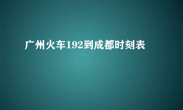 广州火车192到成都时刻表