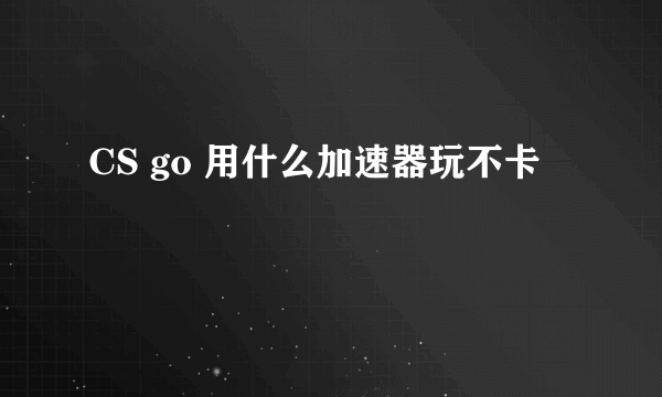 CS go 用什么加速器玩不卡