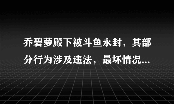 乔碧萝殿下被斗鱼永封，其部分行为涉及违法，最坏情况要坐牢吗？