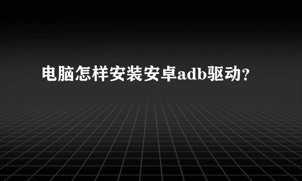 电脑怎样安装安卓adb驱动？