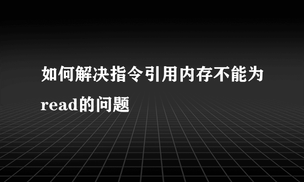 如何解决指令引用内存不能为read的问题