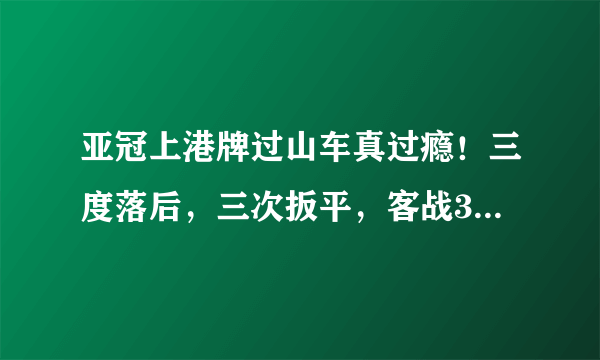 亚冠上港牌过山车真过瘾！三度落后，三次扳平，客战3：3踢平悉尼FC。你怎么看？