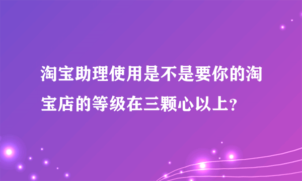 淘宝助理使用是不是要你的淘宝店的等级在三颗心以上？