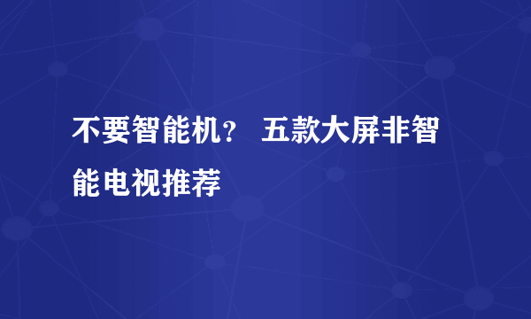 不要智能机？ 五款大屏非智能电视推荐