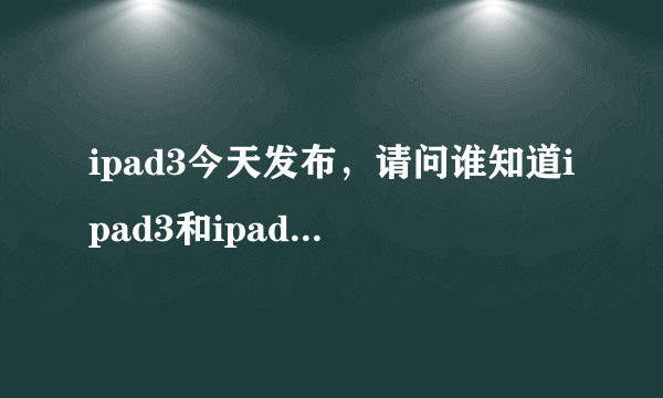 ipad3今天发布，请问谁知道ipad3和ipad2的差别？ （我要确切的）