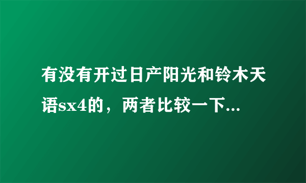 有没有开过日产阳光和铃木天语sx4的，两者比较一下，哪个更好呢？没开过的请勿回答。