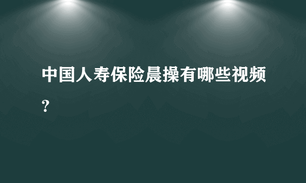 中国人寿保险晨操有哪些视频？