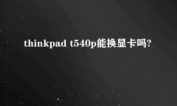 thinkpad t540p能换显卡吗?