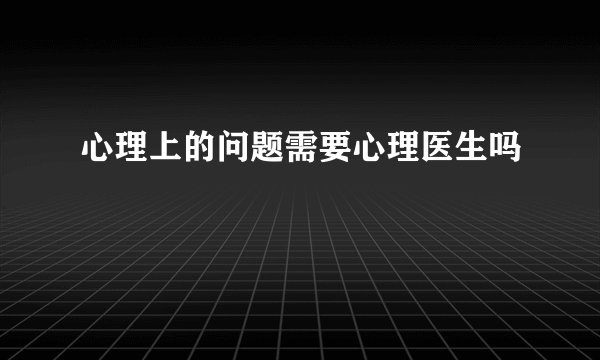 心理上的问题需要心理医生吗