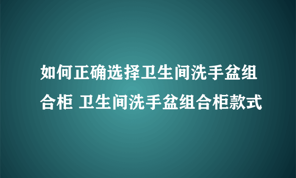 如何正确选择卫生间洗手盆组合柜 卫生间洗手盆组合柜款式