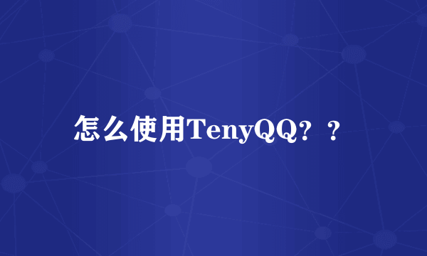 怎么使用TenyQQ？？