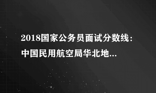 2018国家公务员面试分数线：中国民用航空局华北地区管理局