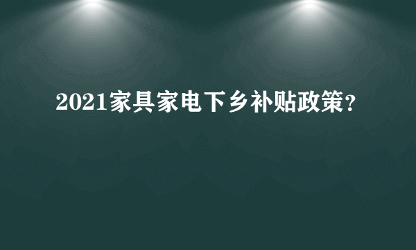 2021家具家电下乡补贴政策？