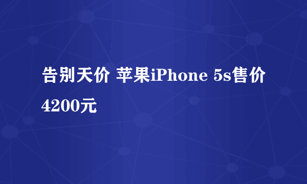 告别天价 苹果iPhone 5s售价4200元