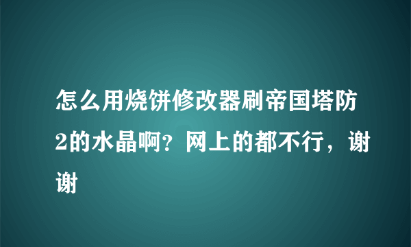 怎么用烧饼修改器刷帝国塔防2的水晶啊？网上的都不行，谢谢