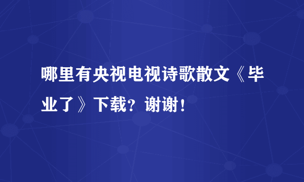 哪里有央视电视诗歌散文《毕业了》下载？谢谢！