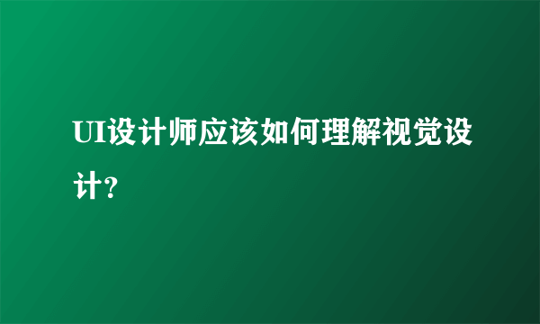 UI设计师应该如何理解视觉设计？