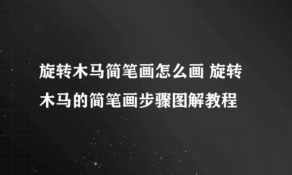 旋转木马简笔画怎么画 旋转木马的简笔画步骤图解教程