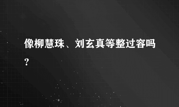 像柳慧珠、刘玄真等整过容吗？