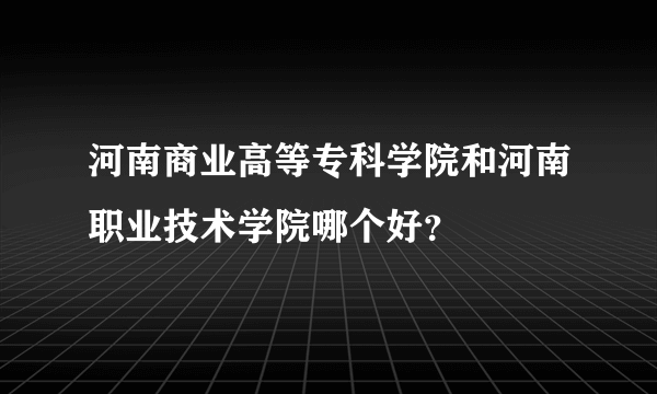 河南商业高等专科学院和河南职业技术学院哪个好？