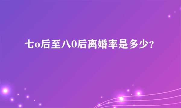 七o后至八0后离婚率是多少？