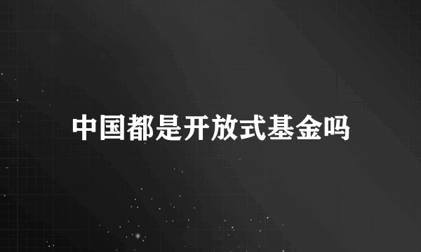 中国都是开放式基金吗