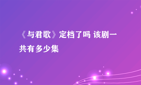 《与君歌》定档了吗 该剧一共有多少集