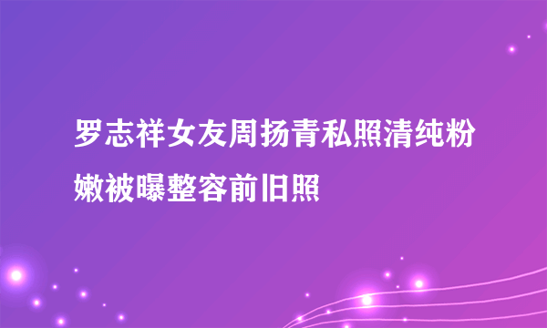 罗志祥女友周扬青私照清纯粉嫩被曝整容前旧照