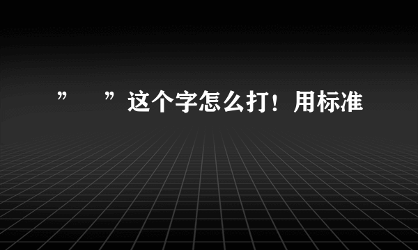 ”囧”这个字怎么打！用标准