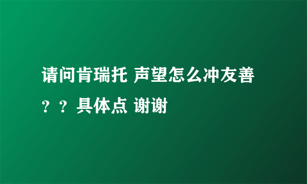 请问肯瑞托 声望怎么冲友善？？具体点 谢谢