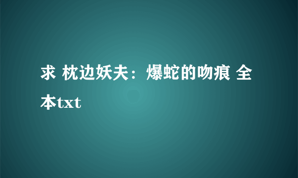 求 枕边妖夫：爆蛇的吻痕 全本txt