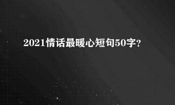 2021情话最暖心短句50字？