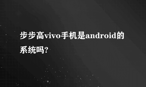 步步高vivo手机是android的系统吗?