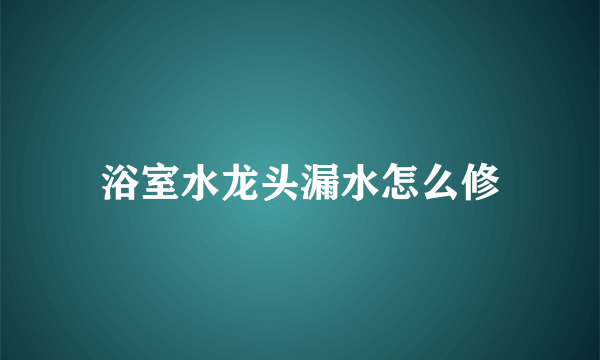 浴室水龙头漏水怎么修