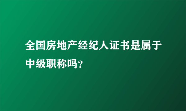 全国房地产经纪人证书是属于中级职称吗？