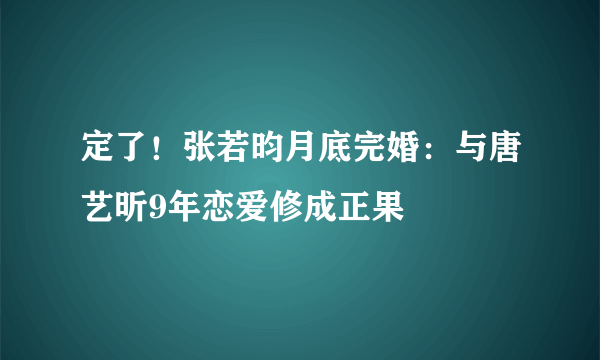 定了！张若昀月底完婚：与唐艺昕9年恋爱修成正果