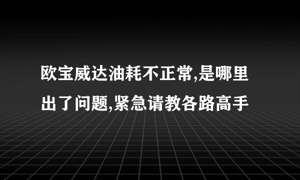 欧宝威达油耗不正常,是哪里出了问题,紧急请教各路高手