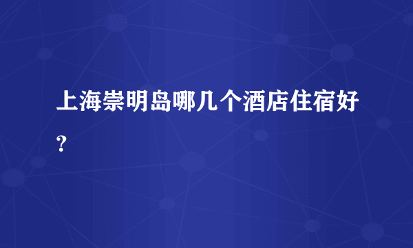 上海崇明岛哪几个酒店住宿好？