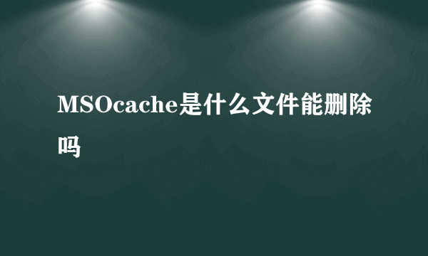 MSOcache是什么文件能删除吗