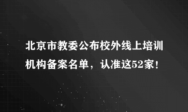 北京市教委公布校外线上培训机构备案名单，认准这52家！