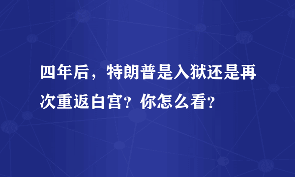 四年后，特朗普是入狱还是再次重返白宫？你怎么看？