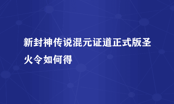 新封神传说混元证道正式版圣火令如何得