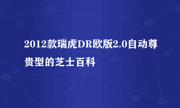 2012款瑞虎DR欧版2.0自动尊贵型的芝士百科