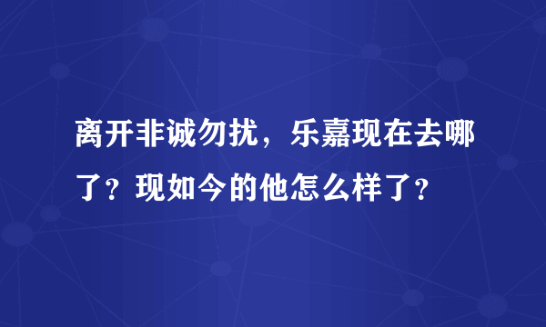 离开非诚勿扰，乐嘉现在去哪了？现如今的他怎么样了？