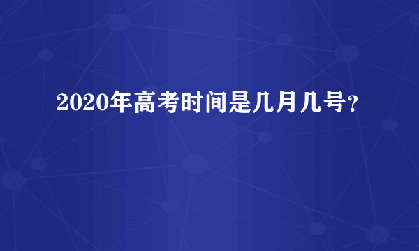 2020年高考时间是几月几号？