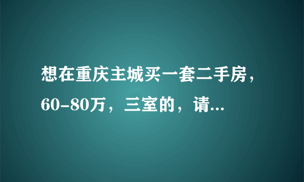 想在重庆主城买一套二手房，60-80万，三室的，请问哪里性价比高？