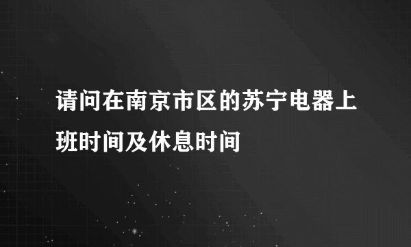 请问在南京市区的苏宁电器上班时间及休息时间