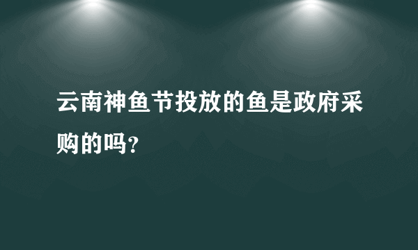 云南神鱼节投放的鱼是政府采购的吗？