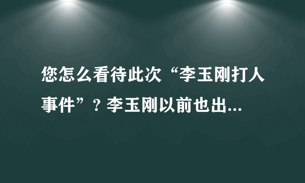 您怎么看待此次“李玉刚打人事件”? 李玉刚以前也出现过类似的事情吗? (请客观评价)