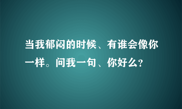 当我郁闷的时候、有谁会像你一样。问我一句、你好么？